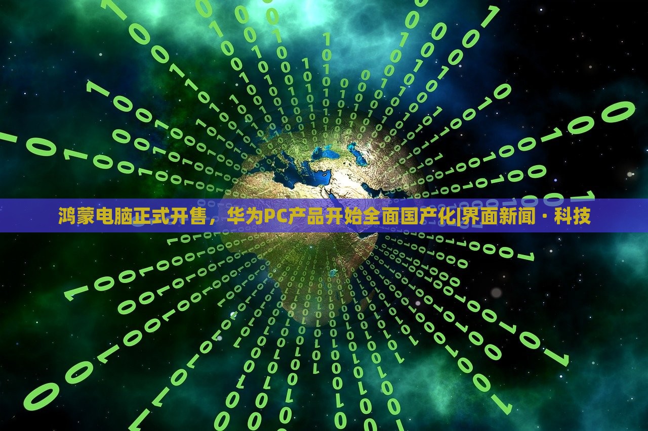 鸿蒙电脑正式开售，华为PC产品开始全面国产化|界面新闻 · 科技