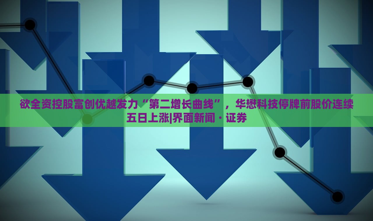 欲全资控股富创优越发力“第二增长曲线”，华懋科技停牌前股价连续五日上涨|界面新闻 · 证券