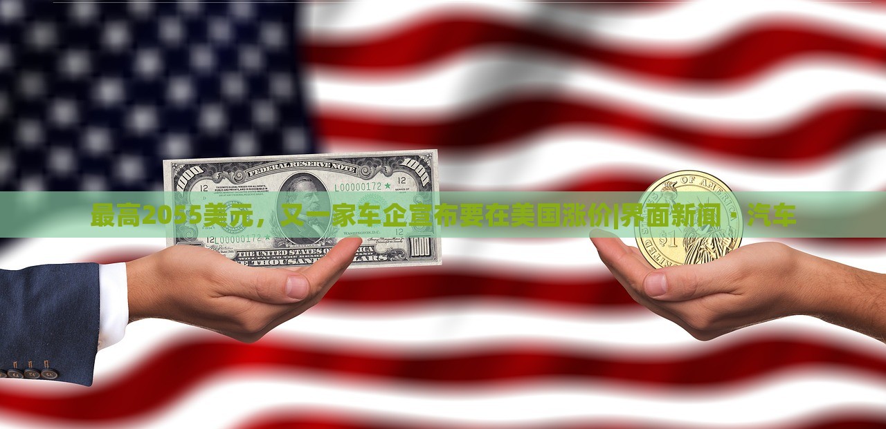 最高2055美元，又一家车企宣布要在美国涨价|界面新闻 · 汽车