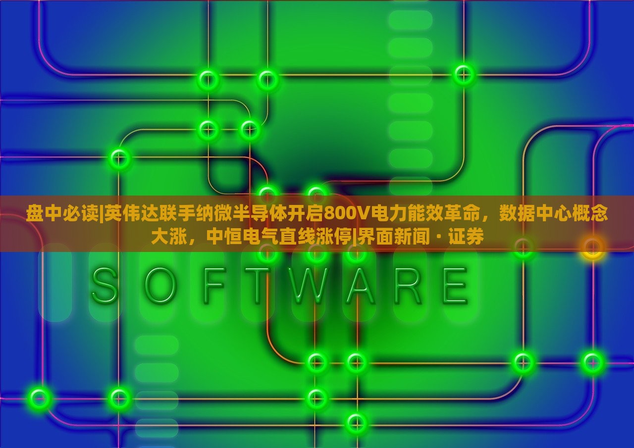盘中必读|英伟达联手纳微半导体开启800V电力能效革命，数据中心概念大涨，中恒电气直线涨停|界面新闻 · 证券
