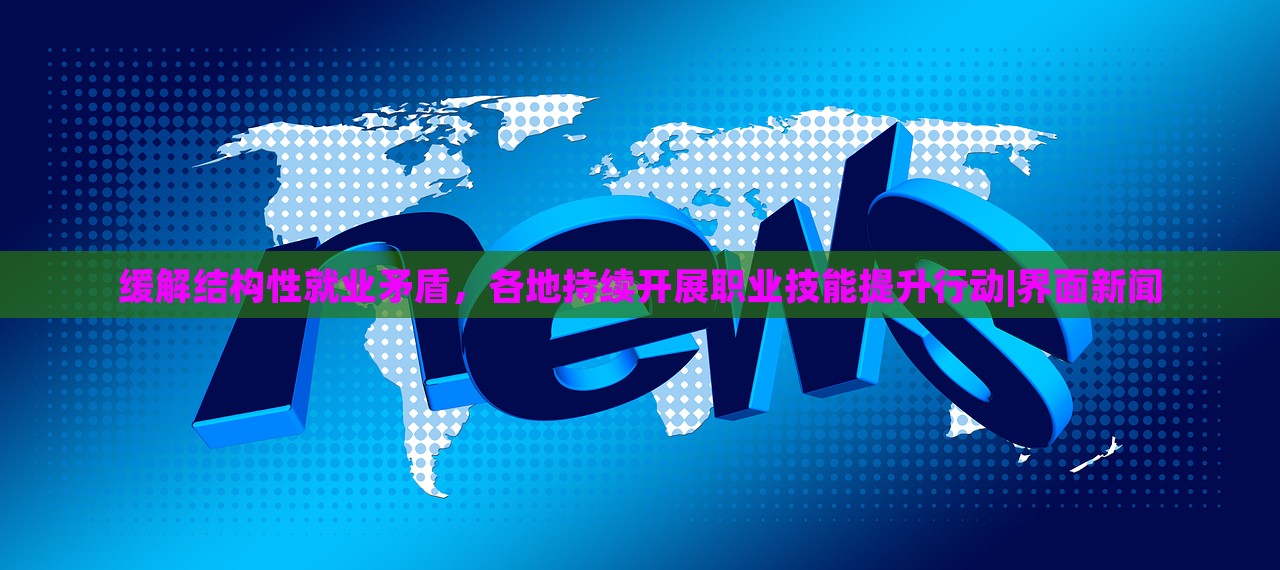 缓解结构性就业矛盾，各地持续开展职业技能提升行动|界面新闻