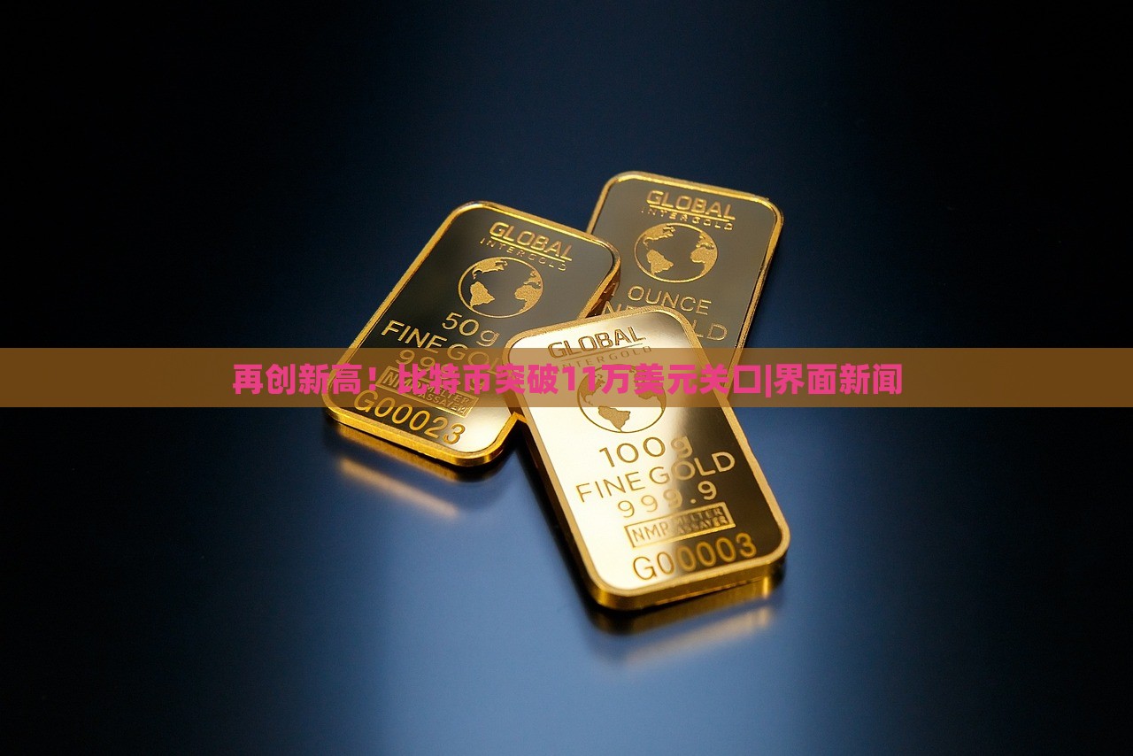再创新高！比特币突破11万美元关口|界面新闻