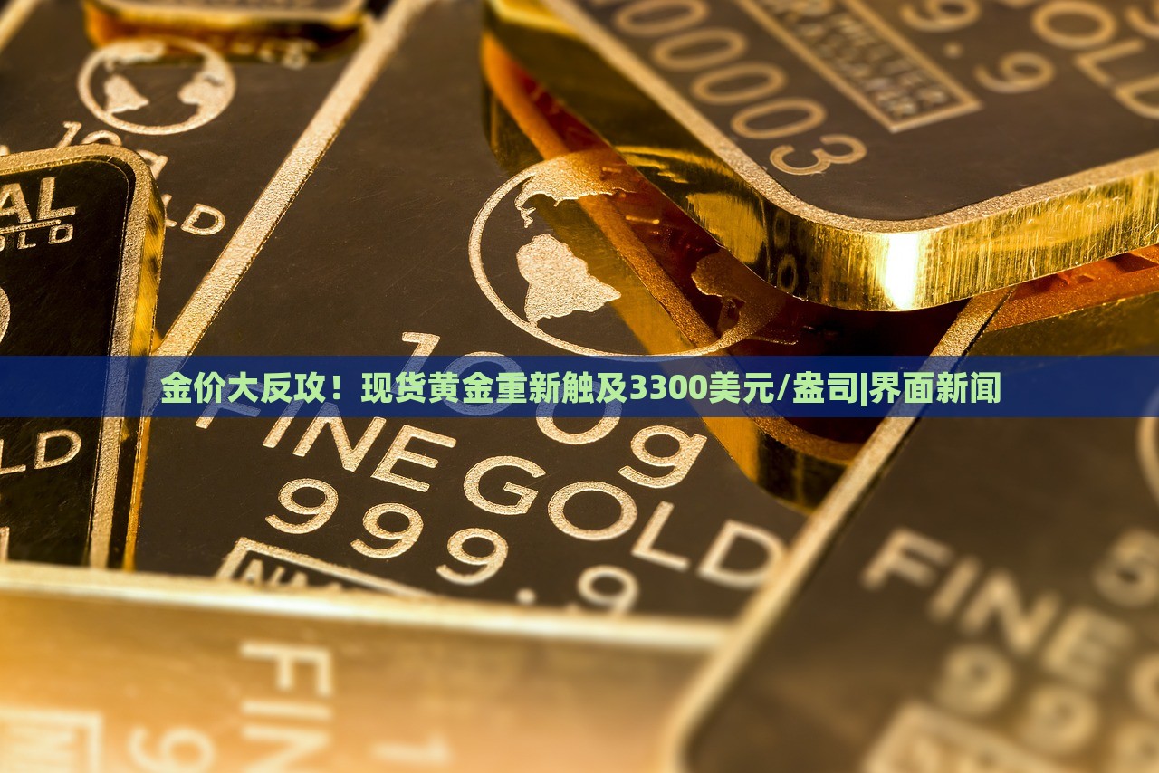 金价大反攻！现货黄金重新触及3300美元/盎司|界面新闻