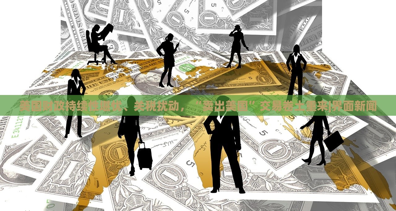 美国财政持续性堪忧、关税扰动，“卖出美国”交易卷土重来|界面新闻