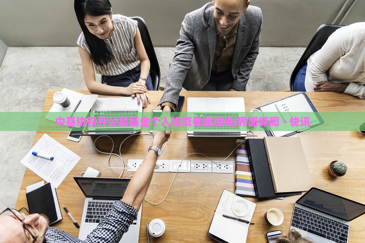 中基协召开公募基金个人投资者座谈会|界面新闻 · 快讯