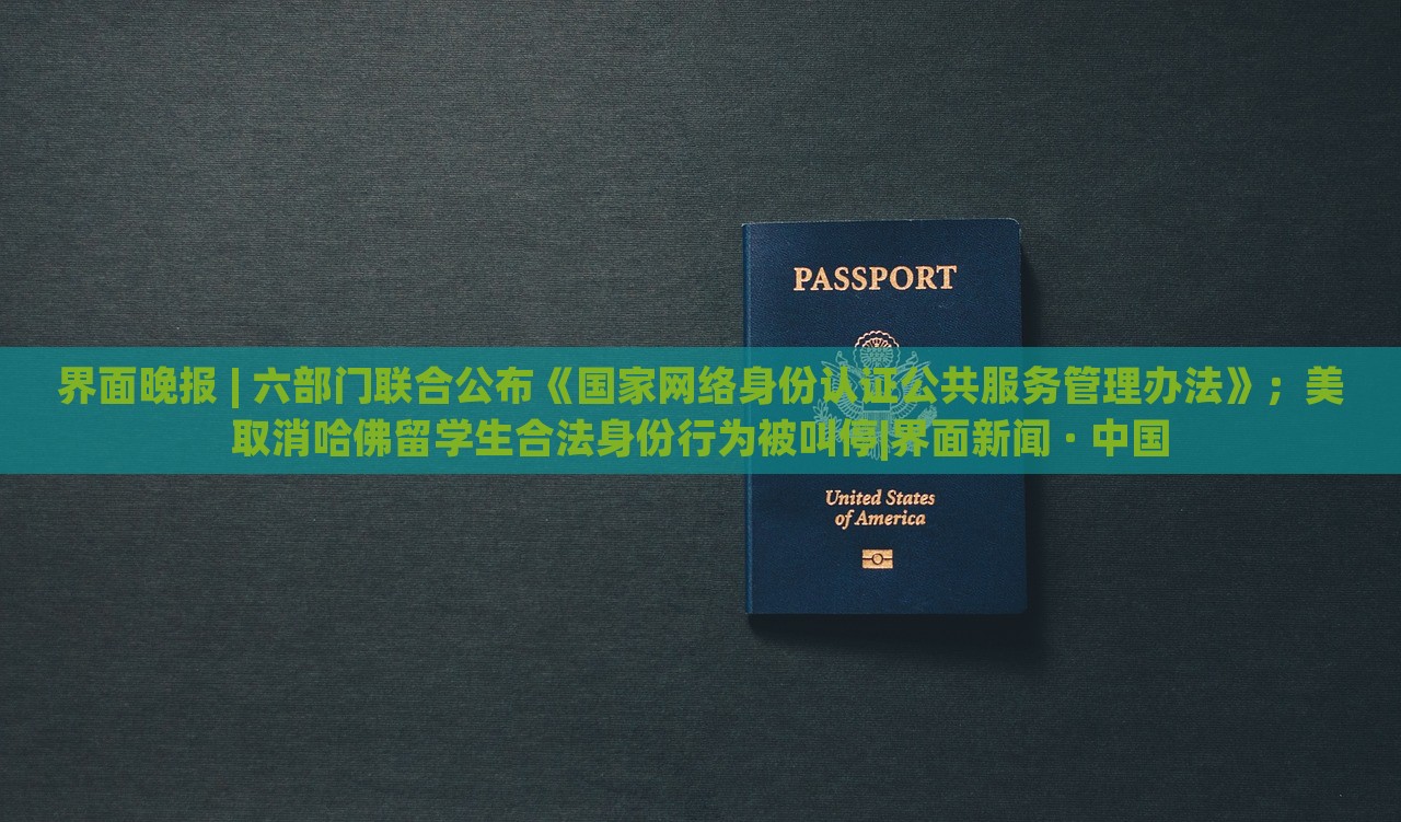 界面晚报 | 六部门联合公布《国家网络身份认证公共服务管理办法》；美取消哈佛留学生合法身份行为被叫停|界面新闻 · 中国