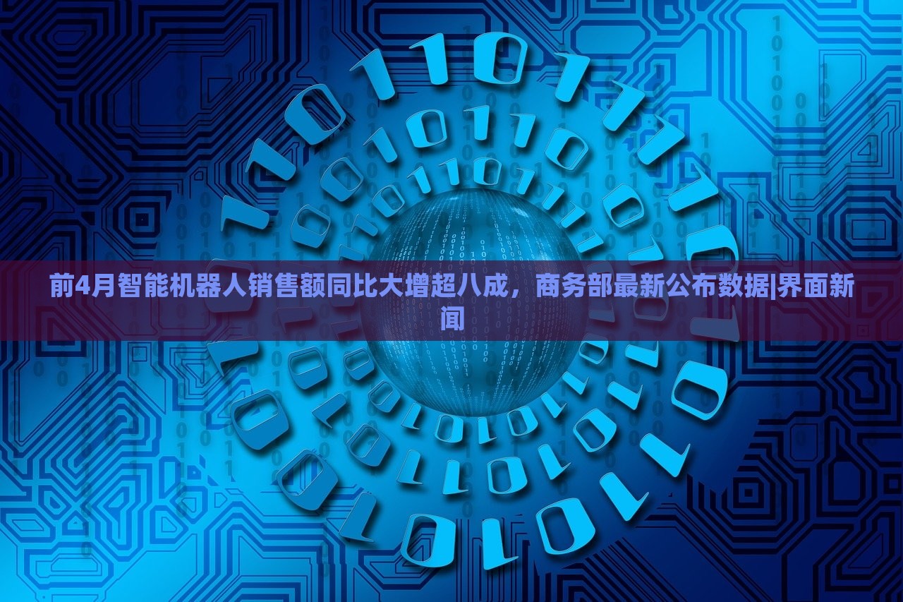 前4月智能机器人销售额同比大增超八成，商务部最新公布数据|界面新闻