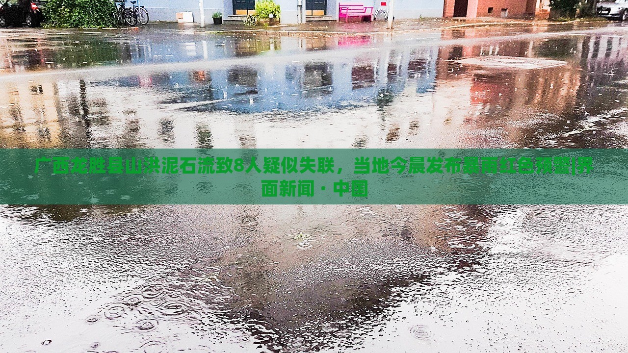 广西龙胜县山洪泥石流致8人疑似失联，当地今晨发布暴雨红色预警|界面新闻 · 中国