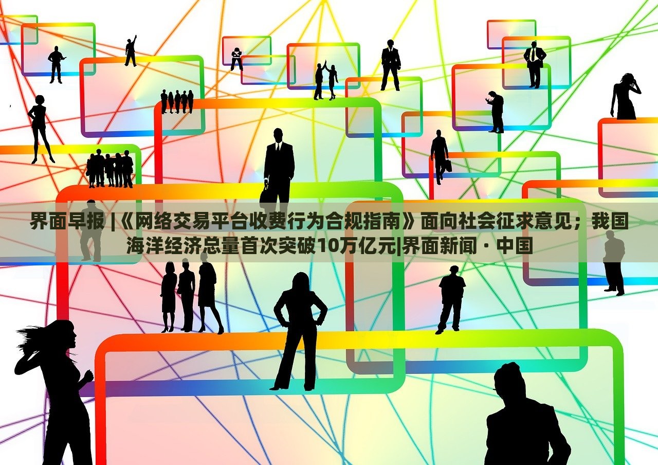 界面早报 |《网络交易平台收费行为合规指南》面向社会征求意见；我国海洋经济总量首次突破10万亿元|界面新闻 · 中国