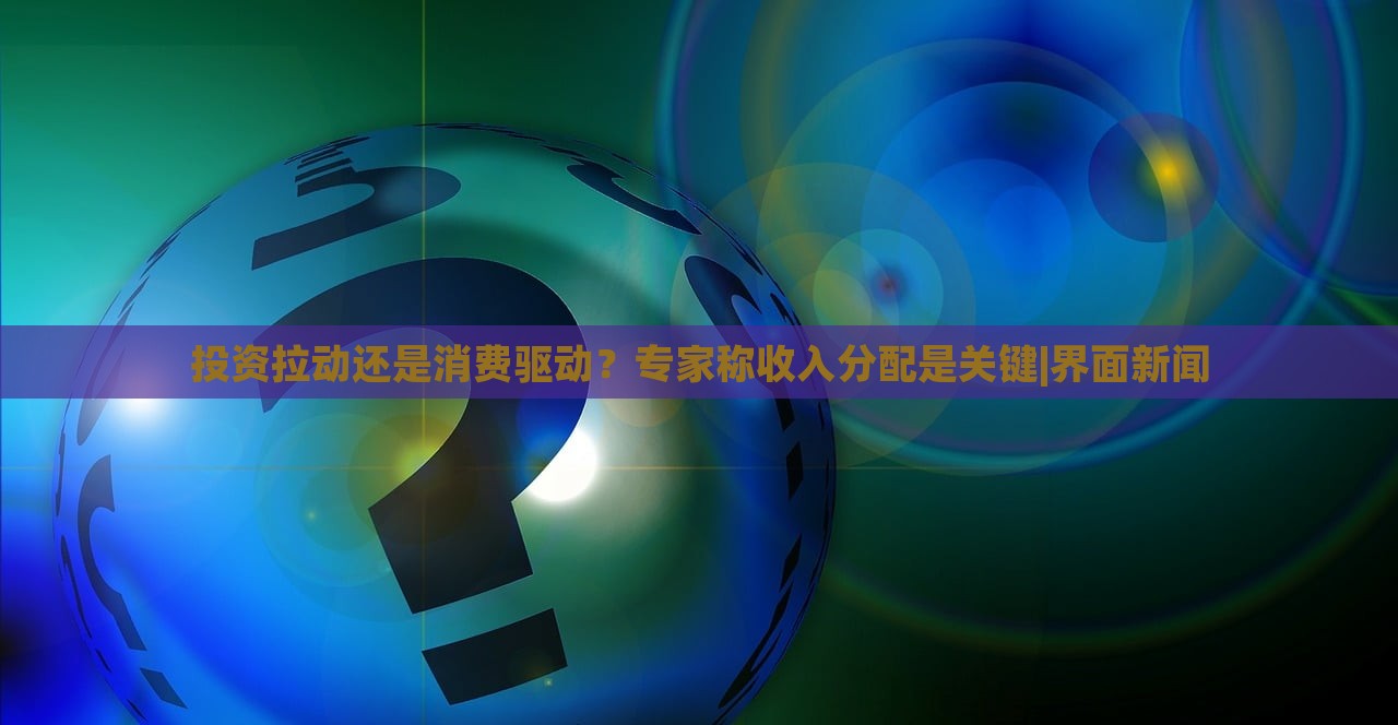 投资拉动还是消费驱动？专家称收入分配是关键|界面新闻