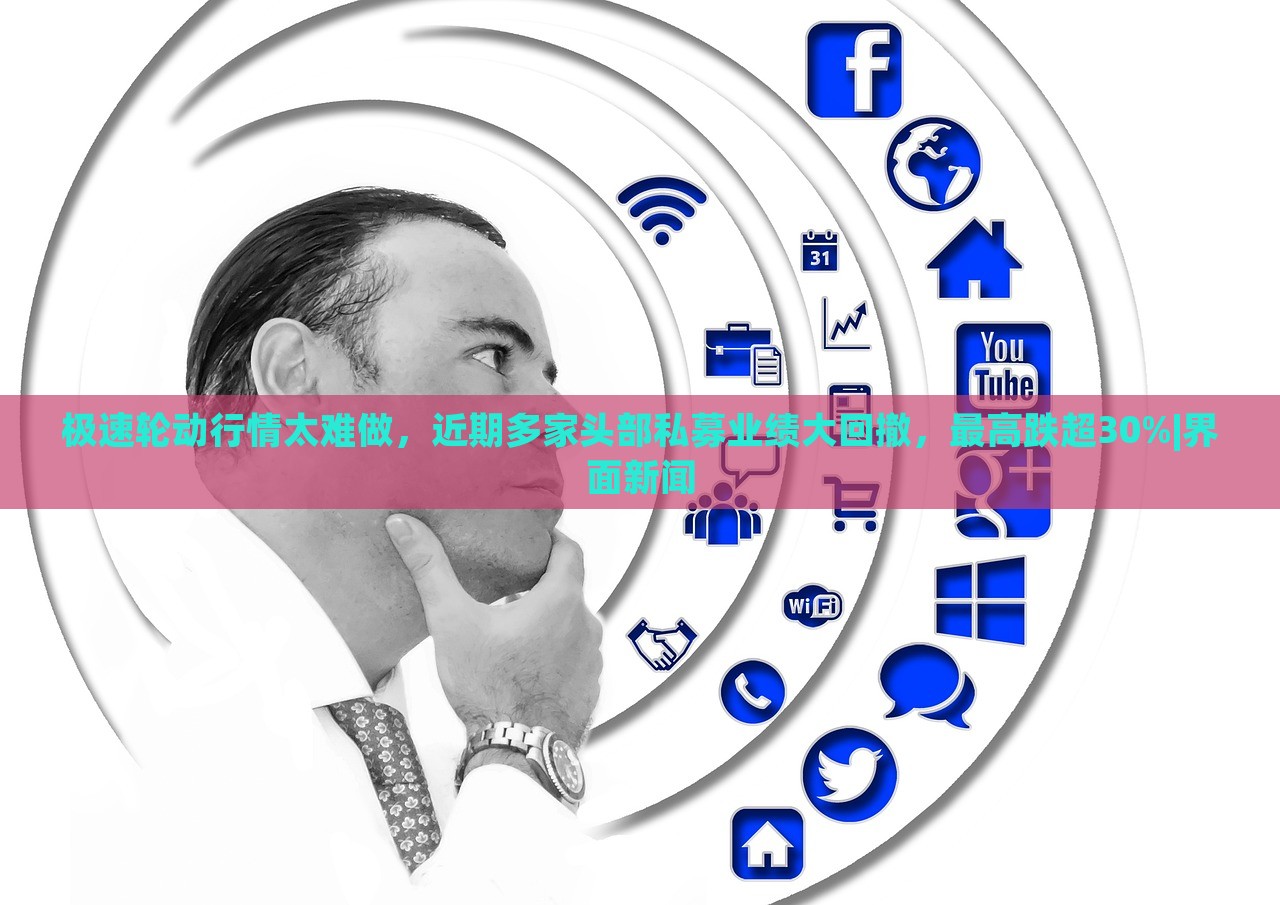 极速轮动行情太难做，近期多家头部私募业绩大回撤，最高跌超30%|界面新闻