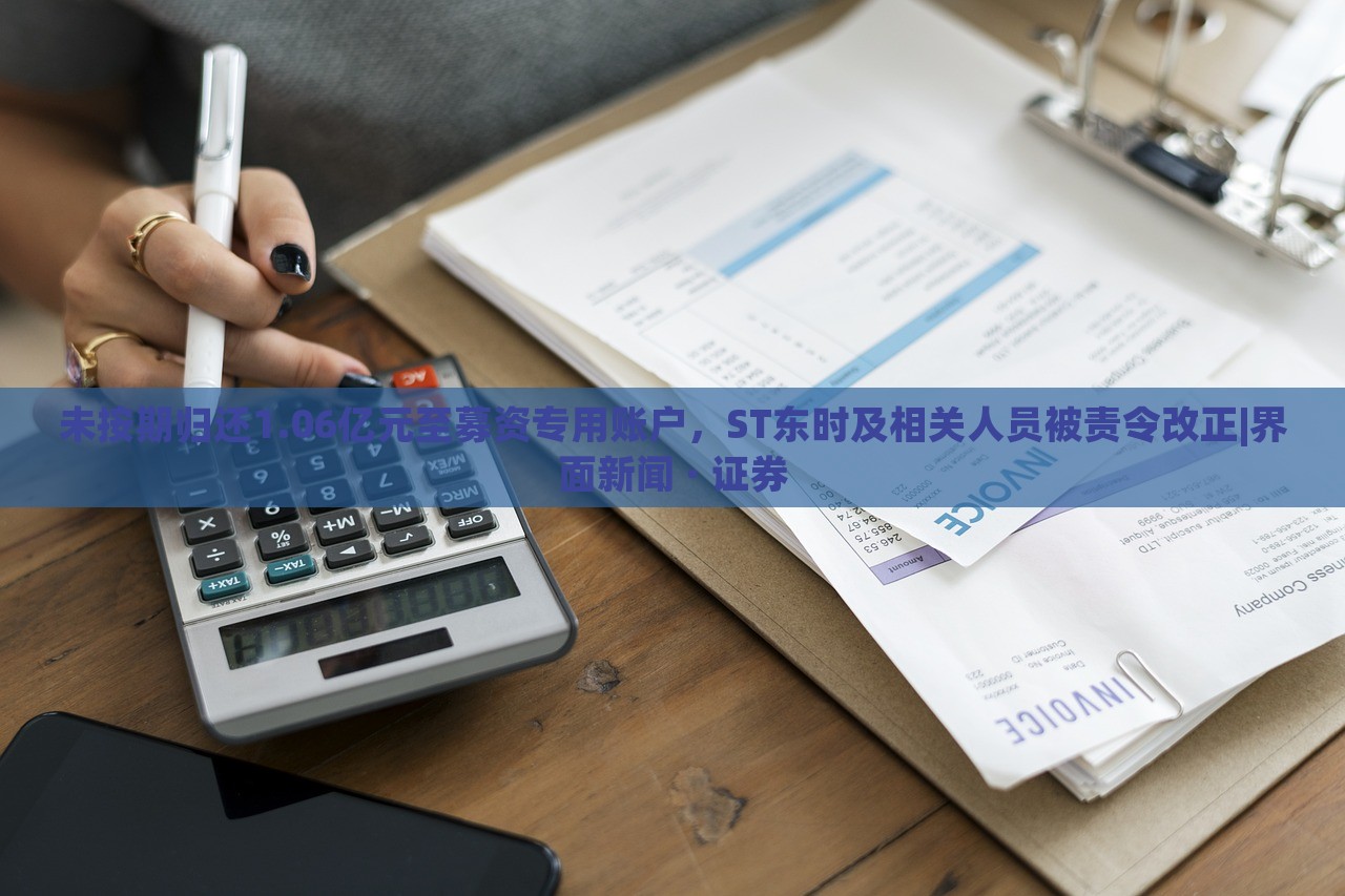未按期归还1.06亿元至募资专用账户，ST东时及相关人员被责令改正|界面新闻 · 证券