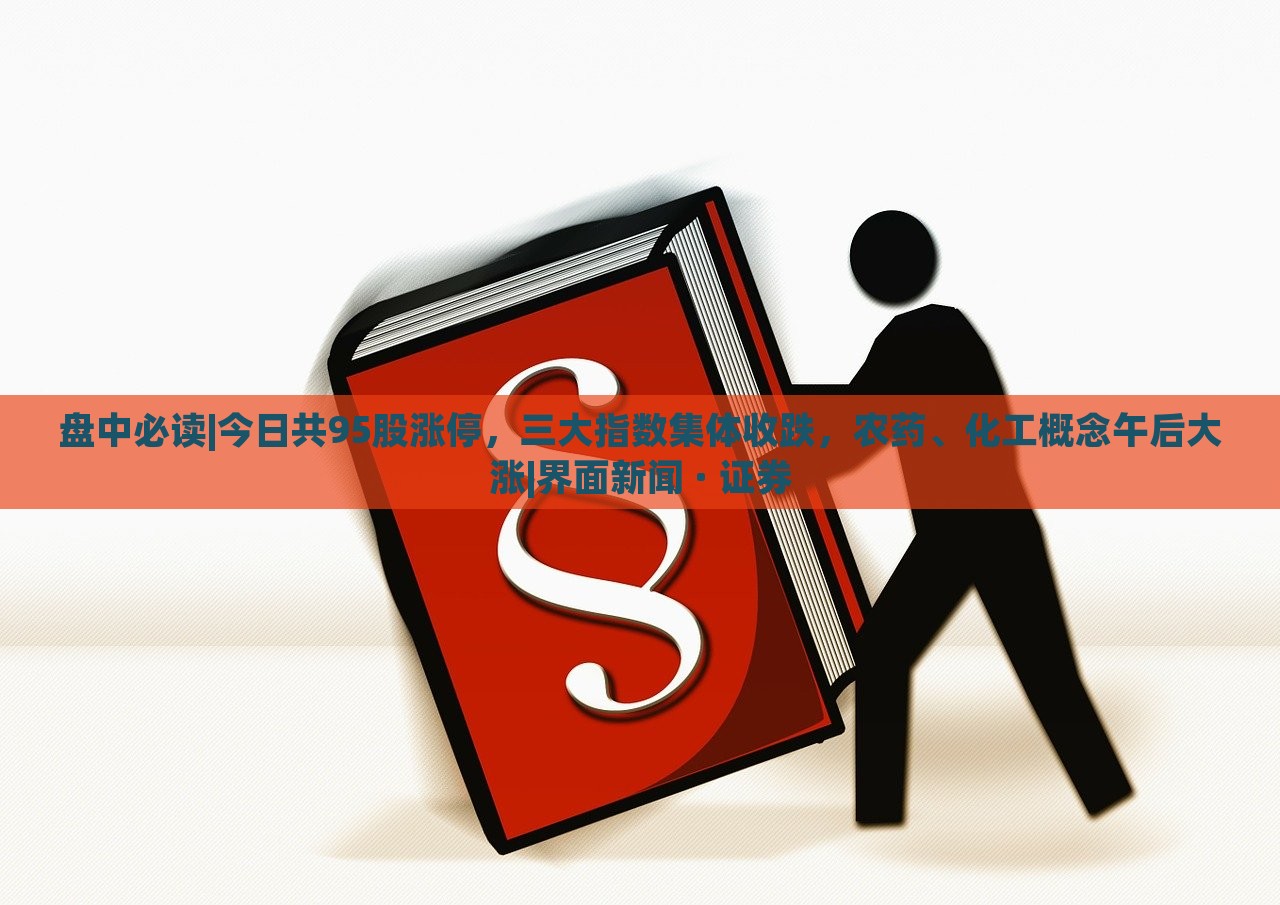 盘中必读|今日共95股涨停，三大指数集体收跌，农药、化工概念午后大涨|界面新闻 · 证券
