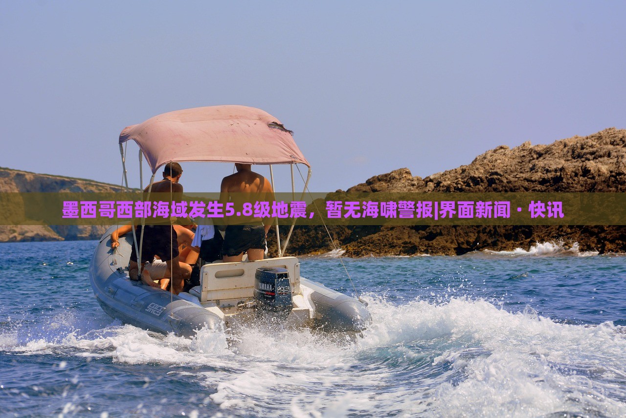 墨西哥西部海域发生5.8级地震，暂无海啸警报|界面新闻 · 快讯