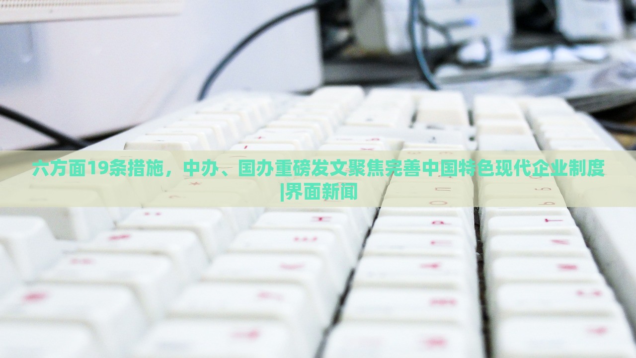 六方面19条措施，中办、国办重磅发文聚焦完善中国特色现代企业制度|界面新闻