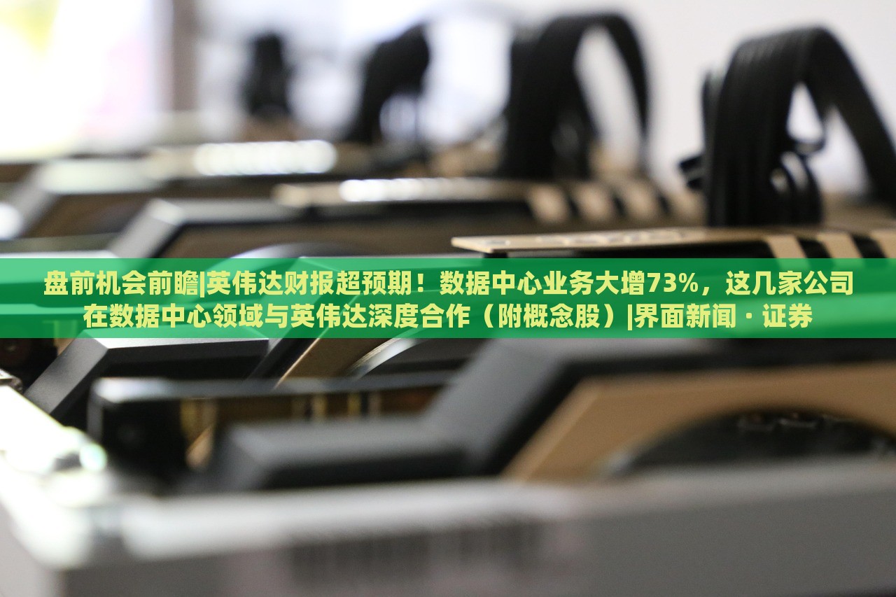 盘前机会前瞻|英伟达财报超预期！数据中心业务大增73%，这几家公司在数据中心领域与英伟达深度合作（附概念股）|界面新闻 · 证券
