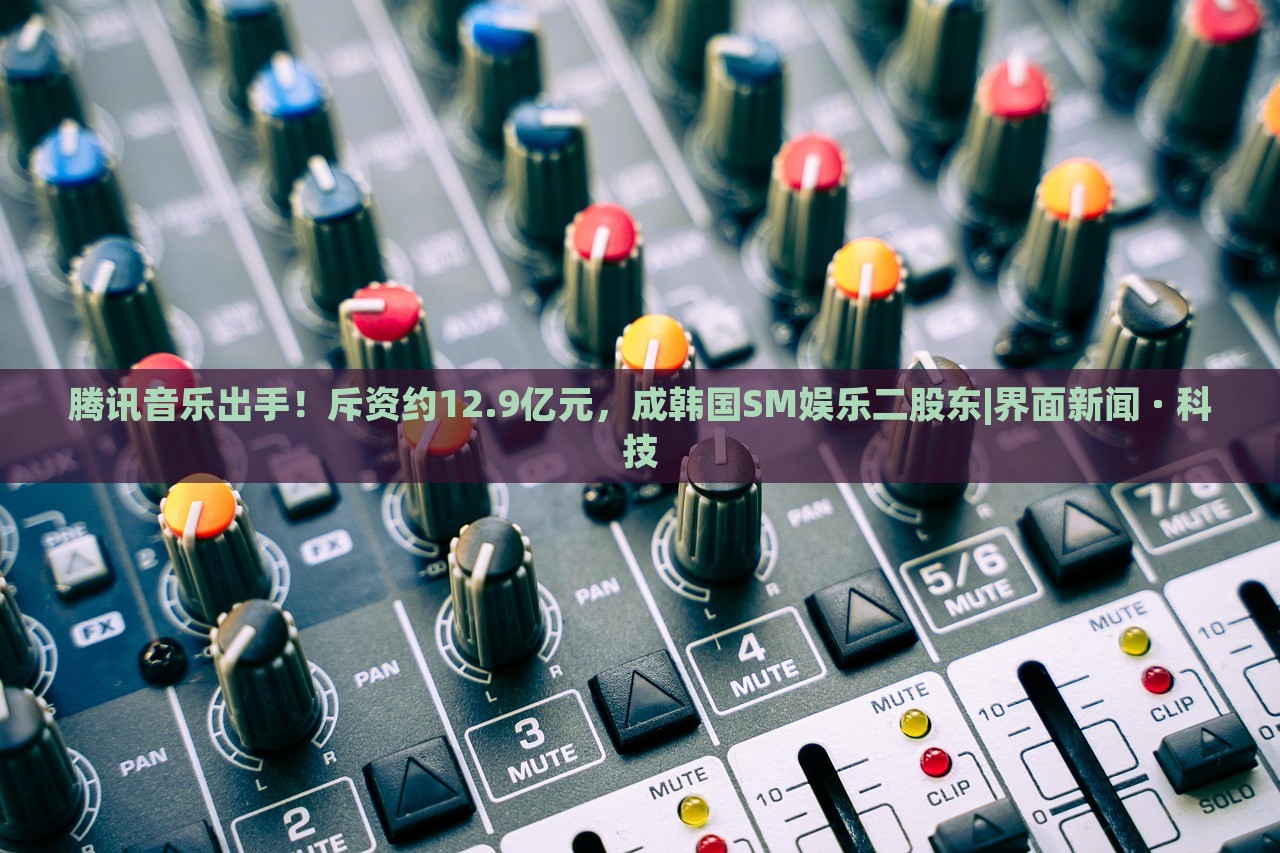 腾讯音乐出手！斥资约12.9亿元，成韩国SM娱乐二股东|界面新闻 · 科技