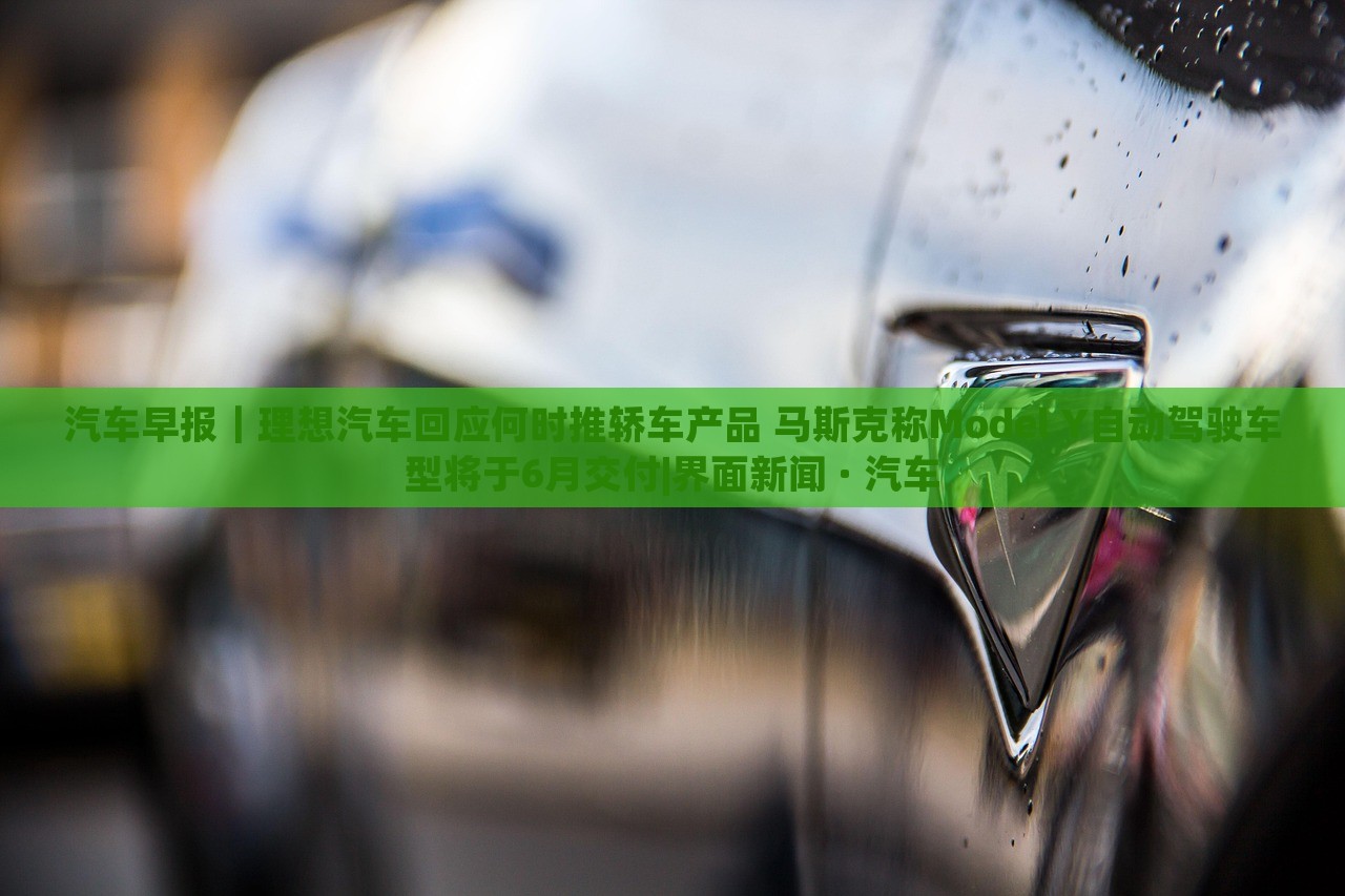 汽车早报｜理想汽车回应何时推轿车产品 马斯克称Model Y自动驾驶车型将于6月交付|界面新闻 · 汽车