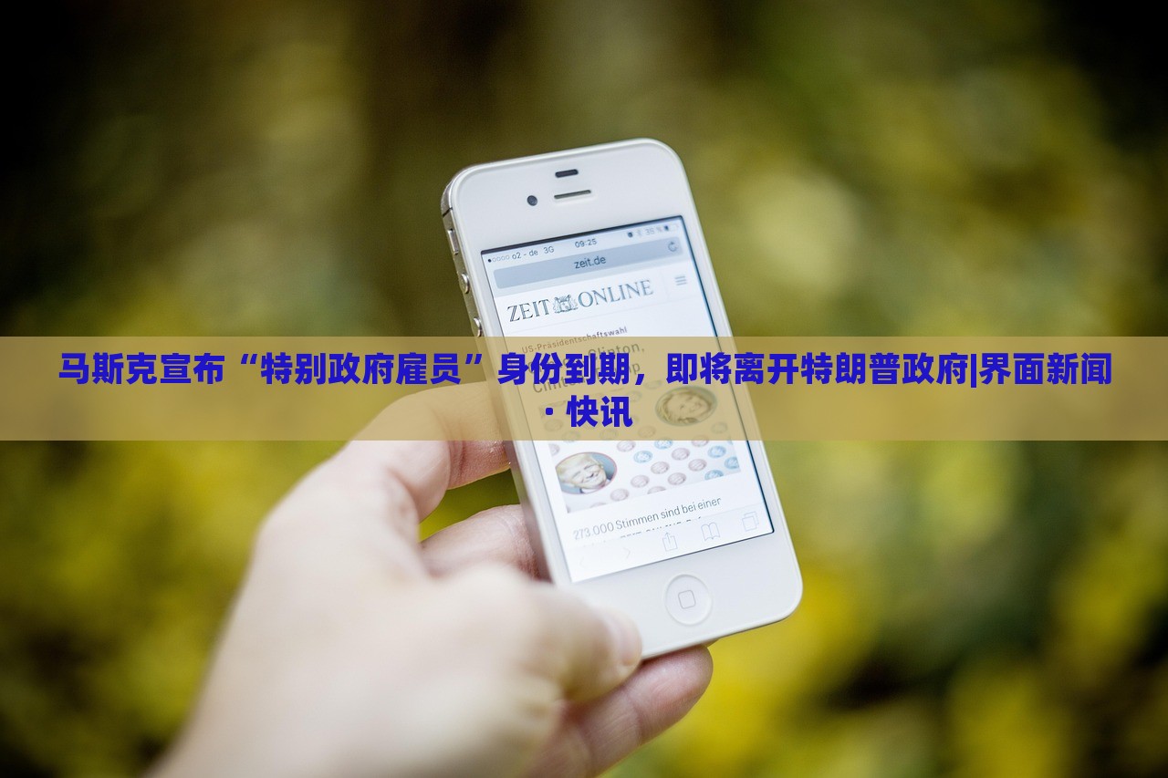马斯克宣布“特别政府雇员”身份到期，即将离开特朗普政府|界面新闻 · 快讯