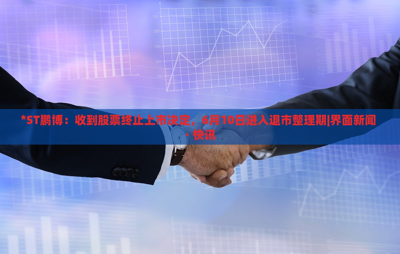 *ST鹏博：收到股票终止上市决定，6月10日进入退市整理期|界面新闻 · 快讯