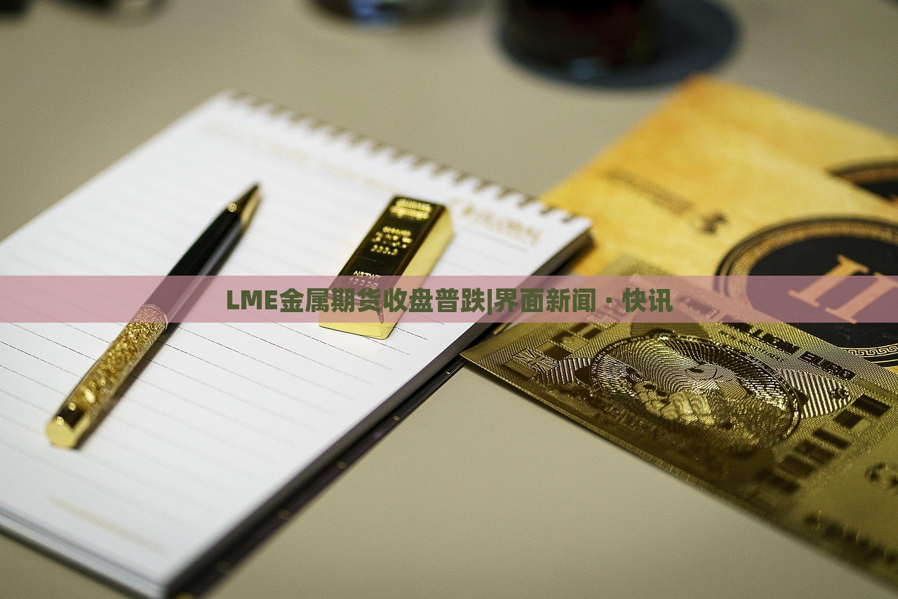 LME金属期货收盘普跌|界面新闻 · 快讯
