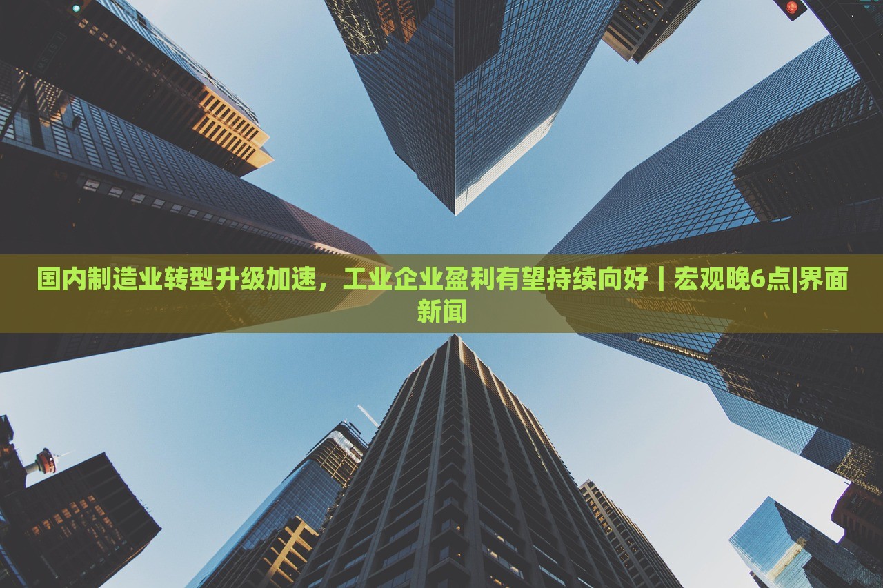 国内制造业转型升级加速，工业企业盈利有望持续向好｜宏观晚6点|界面新闻