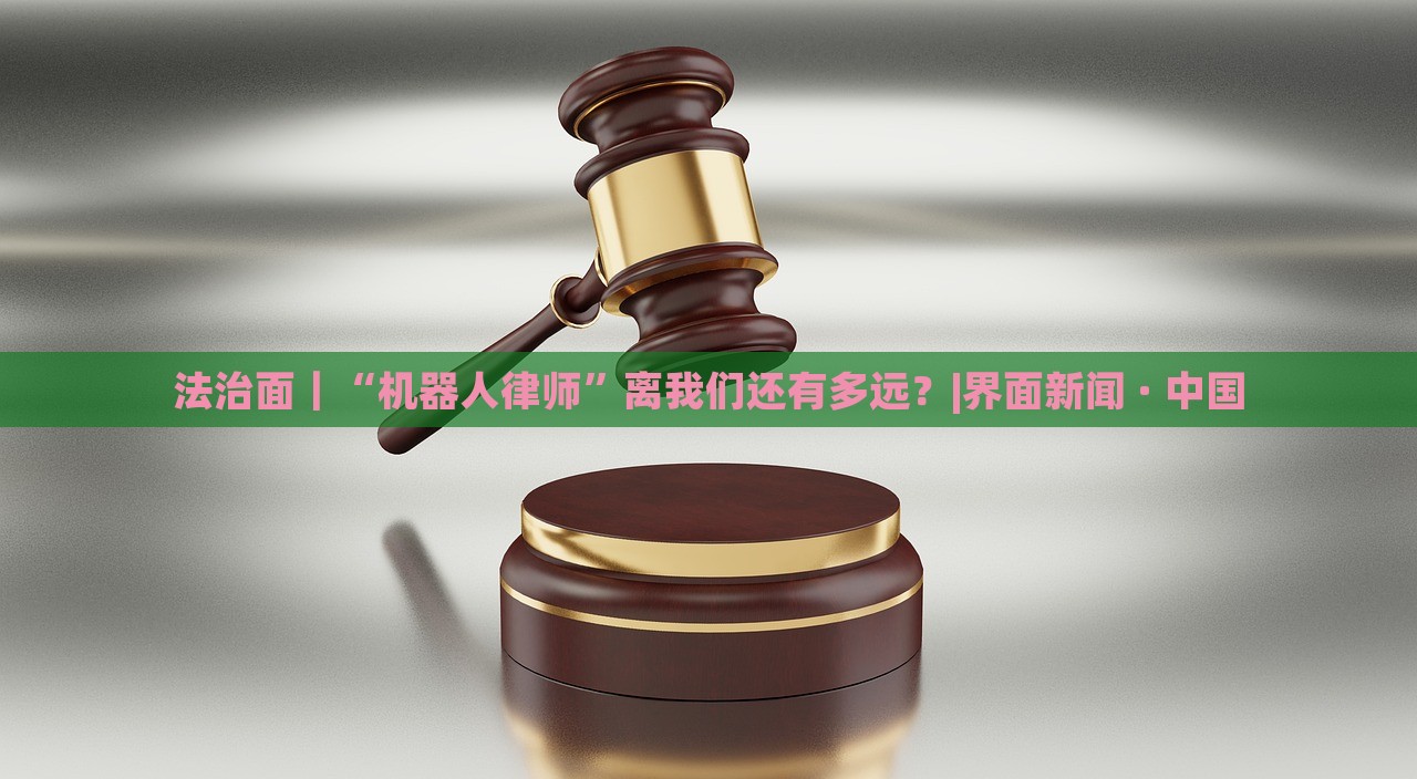 法治面｜“机器人律师”离我们还有多远？|界面新闻 · 中国