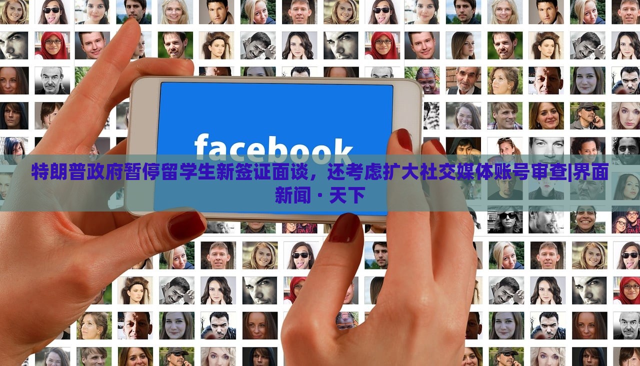 特朗普政府暂停留学生新签证面谈，还考虑扩大社交媒体账号审查|界面新闻 · 天下