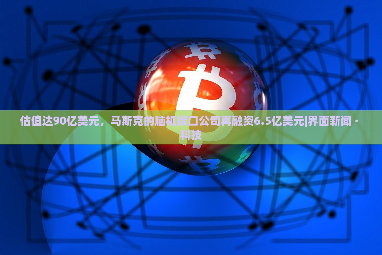 估值达90亿美元，马斯克的脑机接口公司再融资6.5亿美元|界面新闻 · 科技