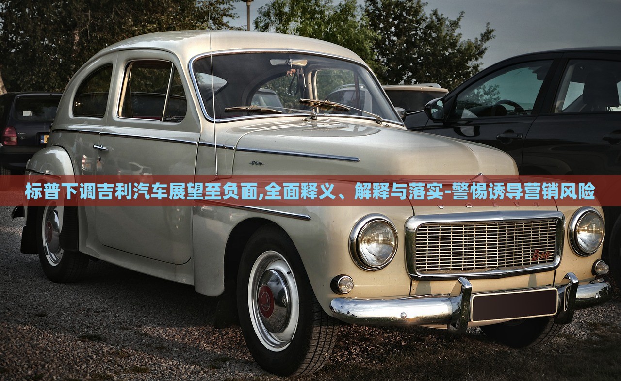 標(biāo)普下調(diào)吉利汽車(chē)展望至負(fù)面,全面釋義、解釋與落實(shí)-警惕誘導(dǎo)營(yíng)銷(xiāo)風(fēng)險(xiǎn)