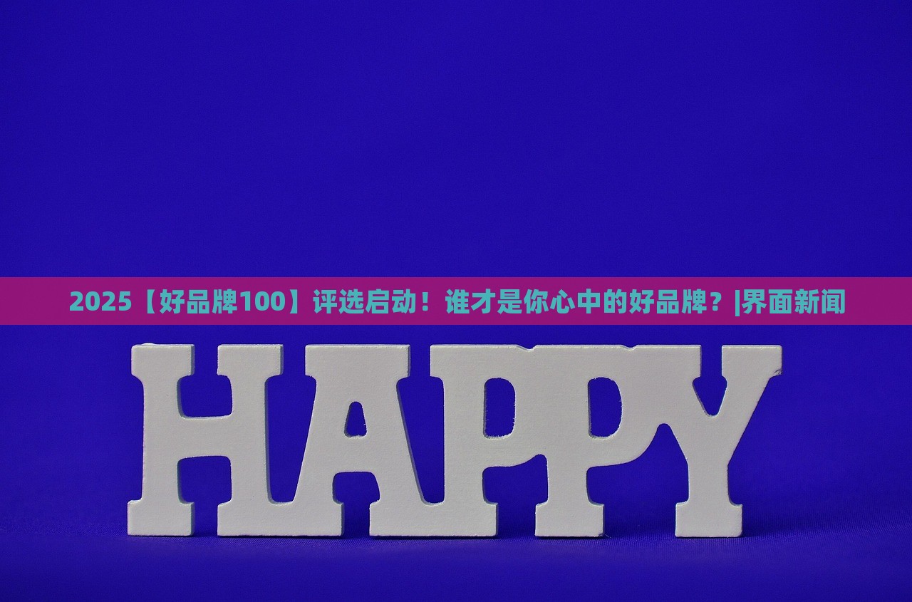 2025【好品牌100】评选启动！谁才是你心中的好品牌？|界面新闻