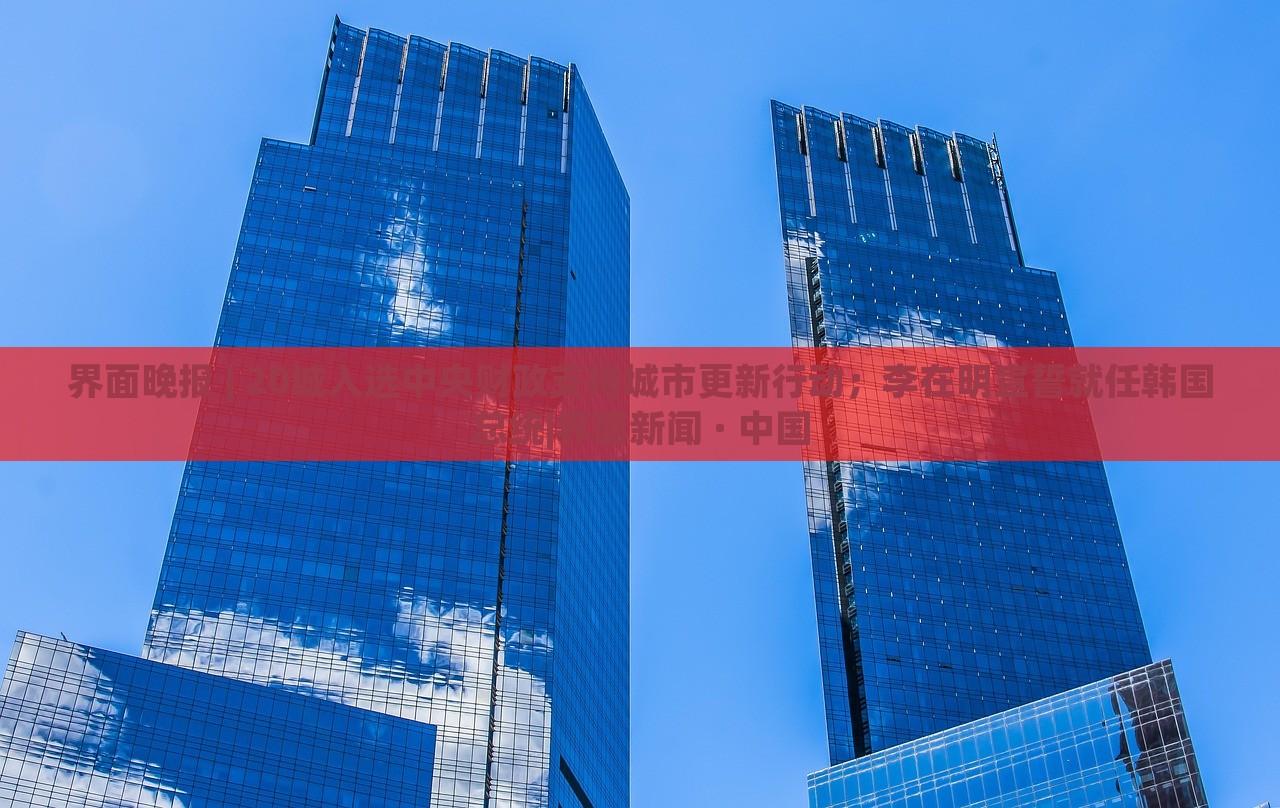 界面晚报 | 20城入选中央财政支持城市更新行动；李在明宣誓就任韩国总统|界面新闻 · 中国