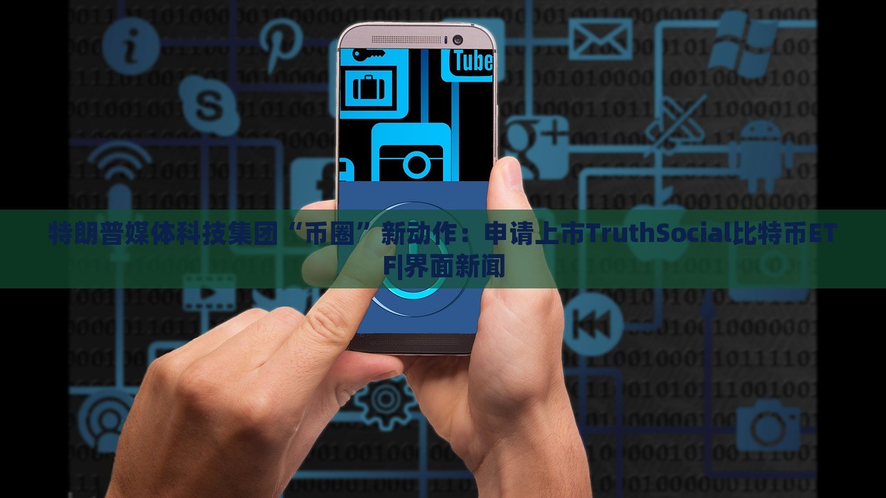 特朗普媒体科技集团“币圈”新动作：申请上市TruthSocial比特币ETF|界面新闻