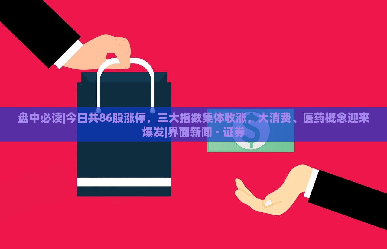 盘中必读|今日共86股涨停，三大指数集体收涨，大消费、医药概念迎来爆发|界面新闻 · 证券