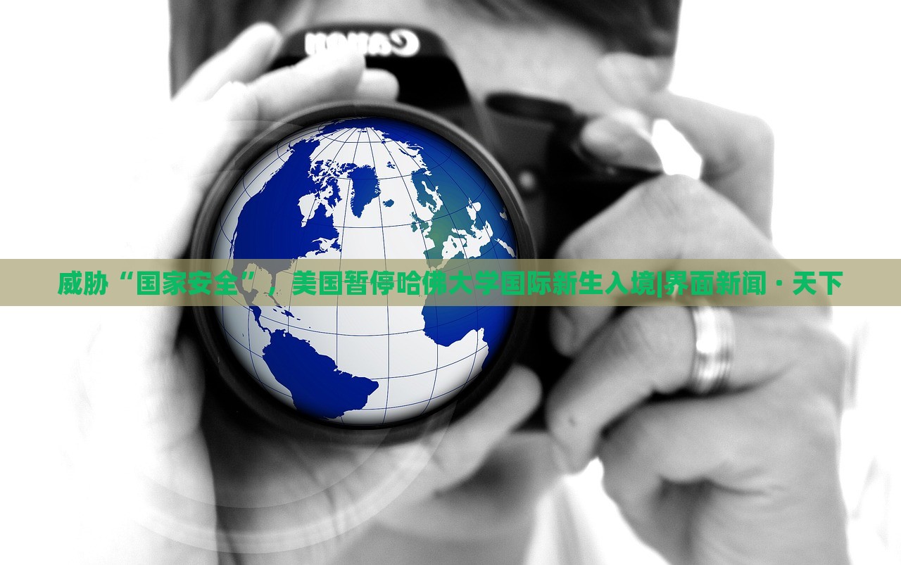 威胁“国家安全”，美国暂停哈佛大学国际新生入境|界面新闻 · 天下