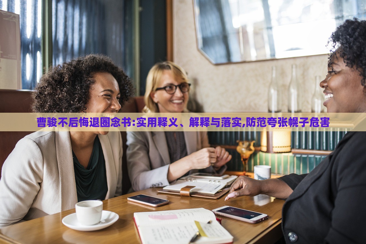 曹駿不后悔退圈念書:實用釋義、解釋與落實,防范夸張幌子危害