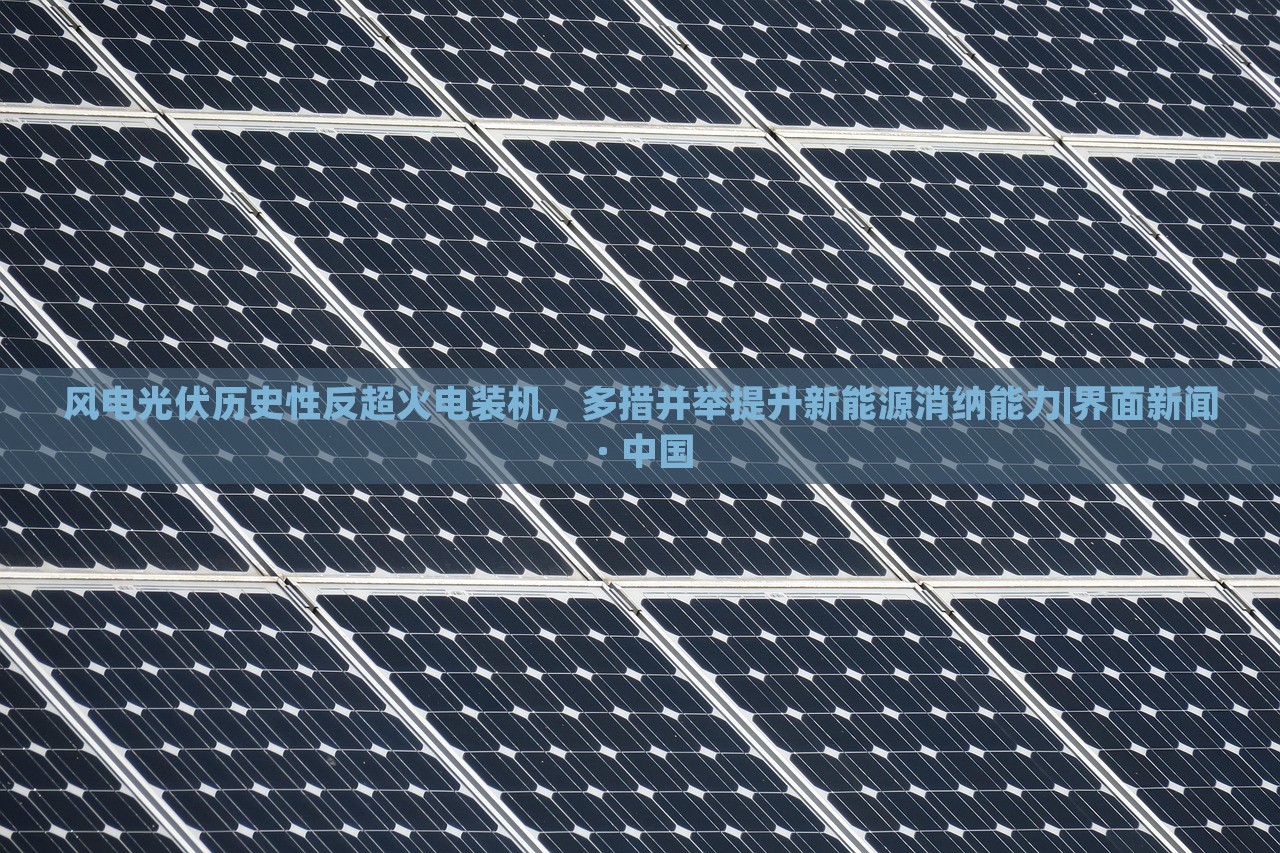 风电光伏历史性反超火电装机，多措并举提升新能源消纳能力|界面新闻 · 中国