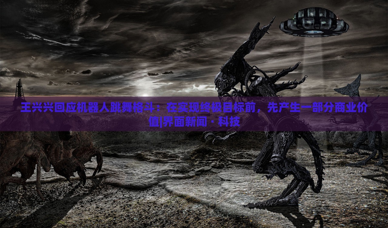 王兴兴回应机器人跳舞格斗：在实现终极目标前，先产生一部分商业价值|界面新闻 · 科技
