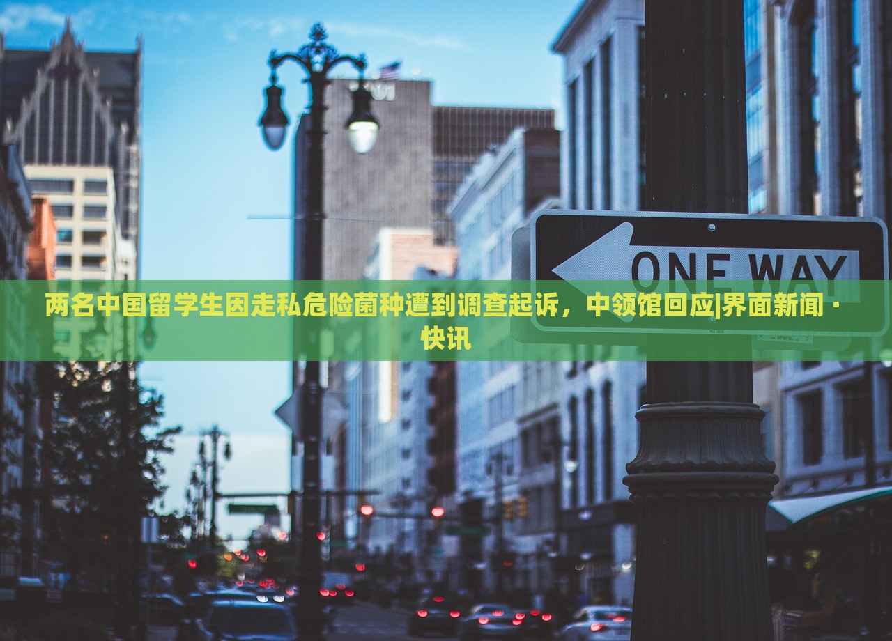 两名中国留学生因走私危险菌种遭到调查起诉，中领馆回应|界面新闻 · 快讯