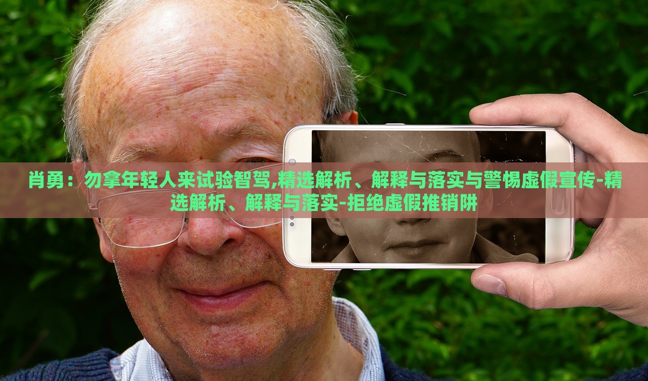 肖勇：勿拿年轻人来试验智驾,精选解析、解释与落实与警惕虚假宣传-精选解析、解释与落实-拒绝虚假推销阱