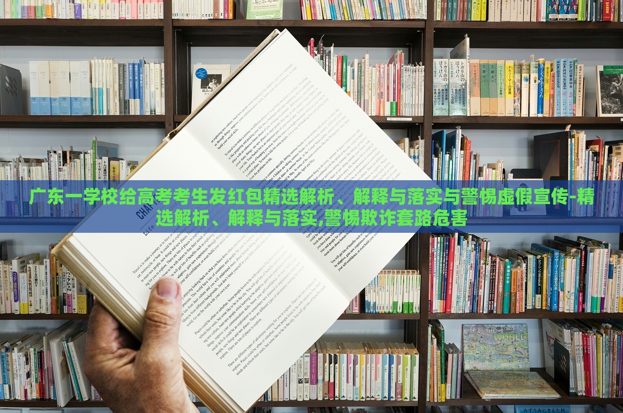广东一学校给高考考生发红包精选解析、解释与落实与警惕虚假宣传-精选解析、解释与落实,警惕欺诈套路危害