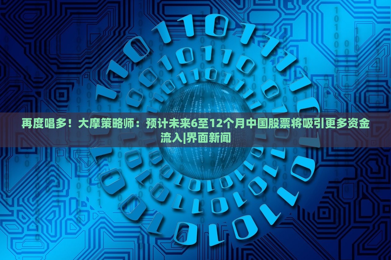 再度唱多！大摩策略师：预计未来6至12个月中国股票将吸引更多资金流入|界面新闻