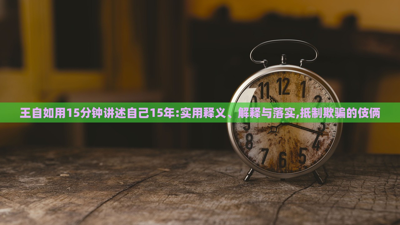 王自如用15分钟讲述自己15年:实用释义、解释与落实,抵制欺骗的伎俩
