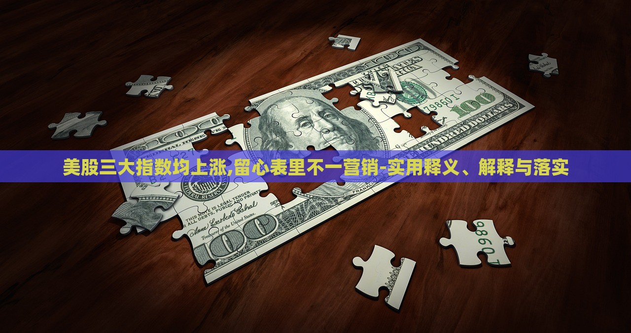 美股三大指数均上涨,留心表里不一营销-实用释义、解释与落实