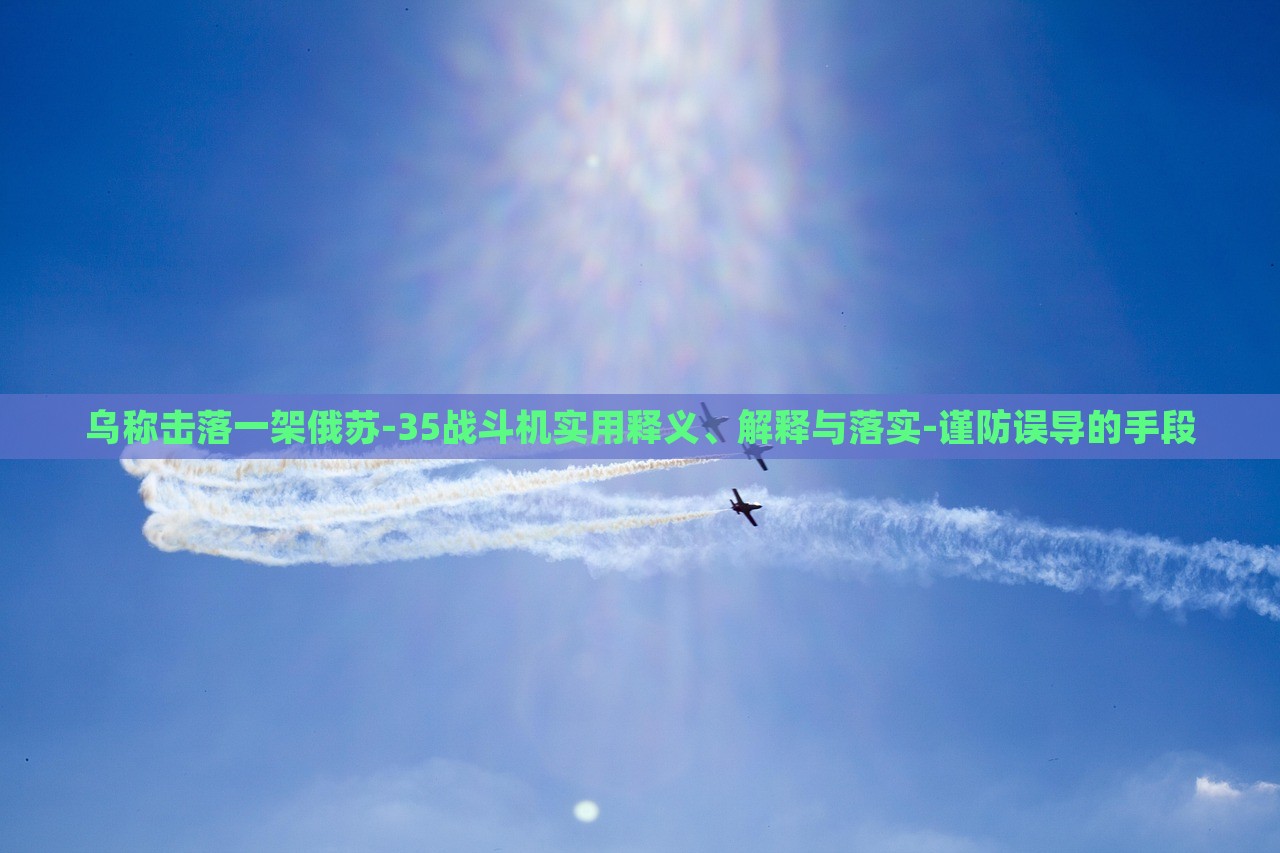 乌称击落一架俄苏-35战斗机实用释义、解释与落实-谨防误导的手段