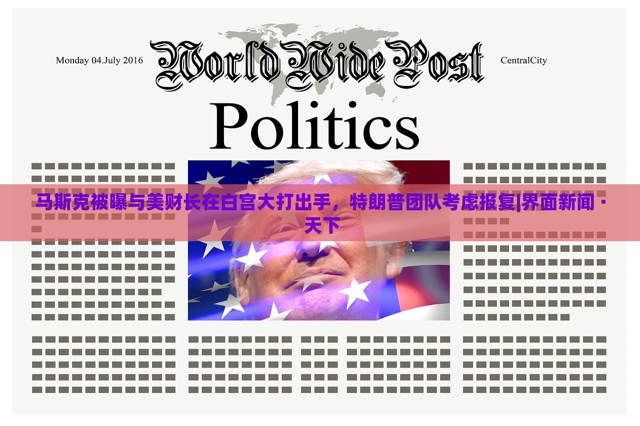 马斯克被曝与美财长在白宫大打出手，特朗普团队考虑报复|界面新闻 · 天下