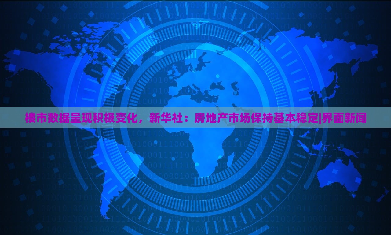 楼市数据呈现积极变化，新华社：房地产市场保持基本稳定|界面新闻