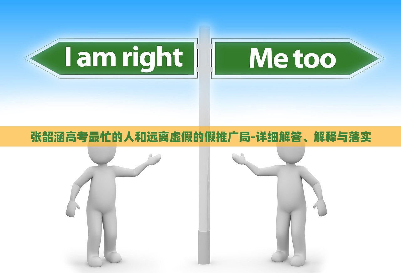 张韶涵高考最忙的人和远离虚假的假推广局-详细解答、解释与落实