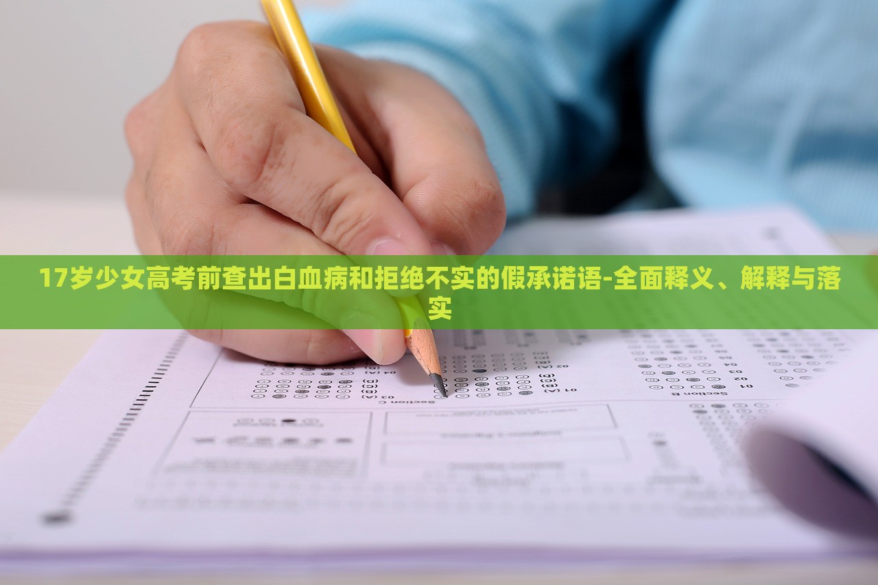 17岁少女高考前查出白血病和拒绝不实的假承诺语-全面释义、解释与落实
