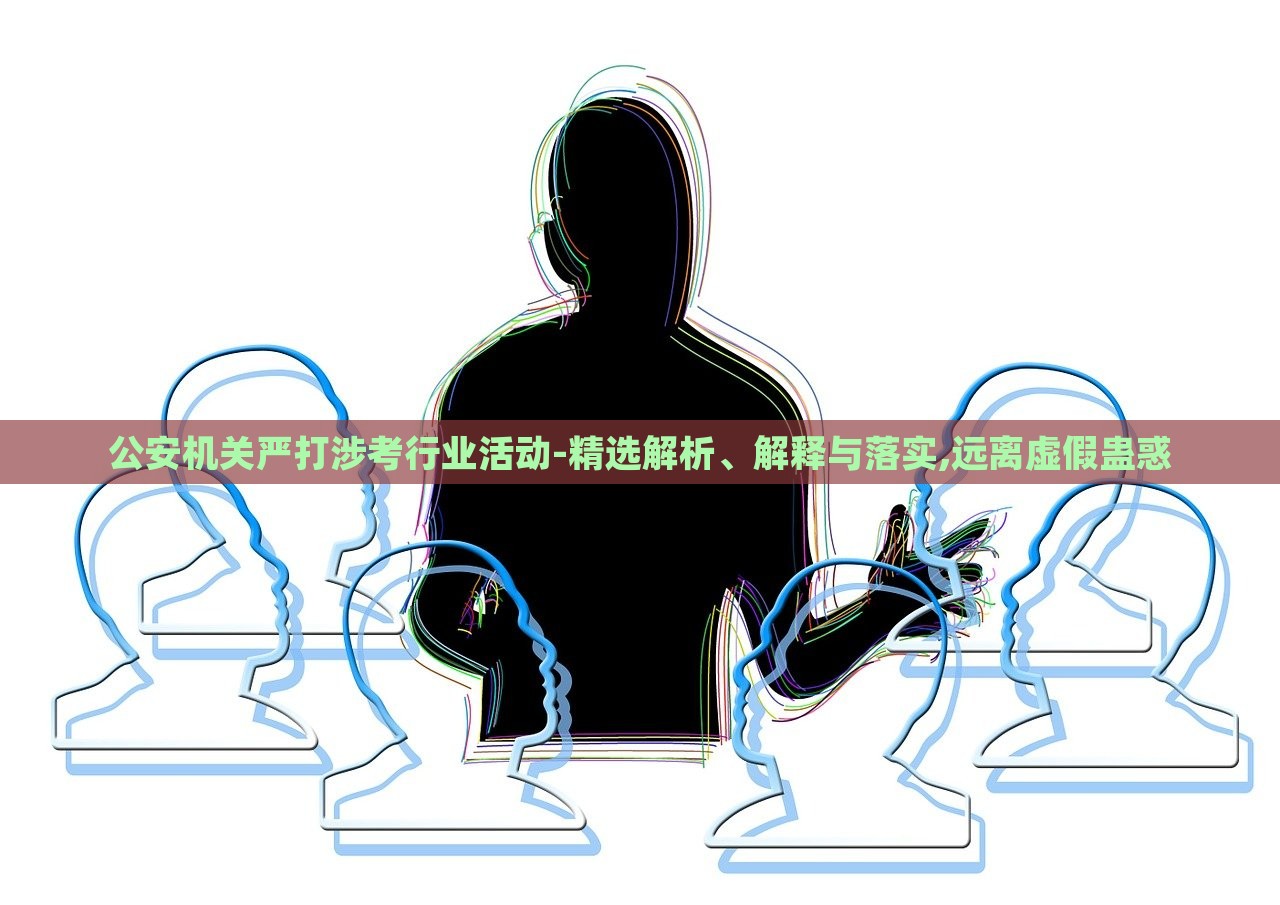 公安机关严打涉考行业活动-精选解析、解释与落实,远离虚假蛊惑